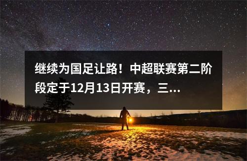继续为国足让路！中超联赛第二阶段定于12月13日开赛，三天两轮的密集赛程。