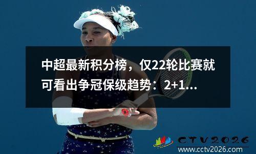中超最新积分榜，仅22轮比赛就可看出争冠保级趋势：2+1+8+5格局明显