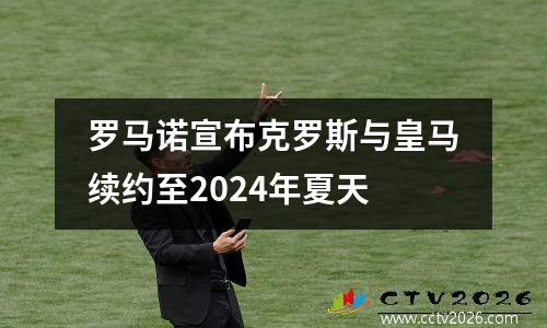 罗马诺宣布克罗斯与皇马续约至2024年夏天