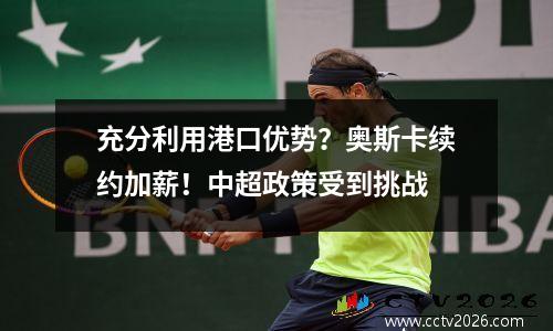充分利用港口优势？奥斯卡续约加薪！中超政策受到挑战