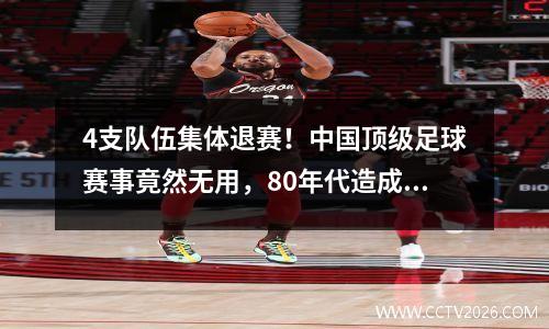 4支队伍集体退赛！中国顶级足球赛事竟然无用，80年代造成连锁效应