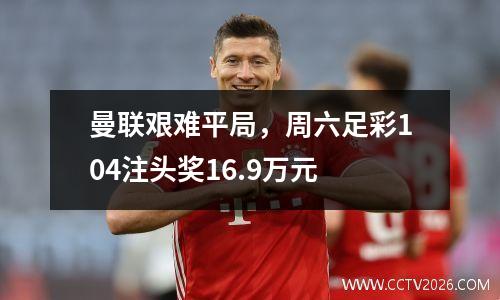 曼联艰难平局，周六足彩104注头奖16.9万元