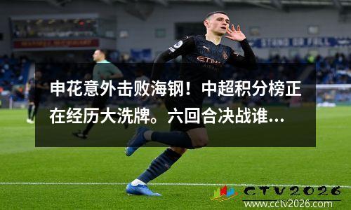 申花意外击败海钢！中超积分榜正在经历大洗牌。六回合决战谁能笑到最后？