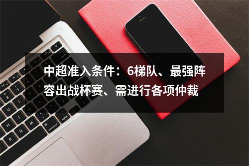 中超准入条件：6梯队、最强阵容出战杯赛、需进行各项仲裁