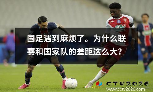 国足遇到麻烦了。为什么联赛和国家队的差距这么大？
