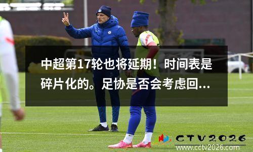 中超第17轮也将延期！时间表是碎片化的。足协是否会考虑回归赛会制？
