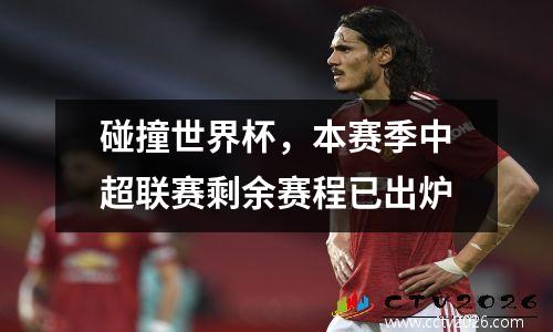 碰撞世界杯，本赛季中超联赛剩余赛程已出炉