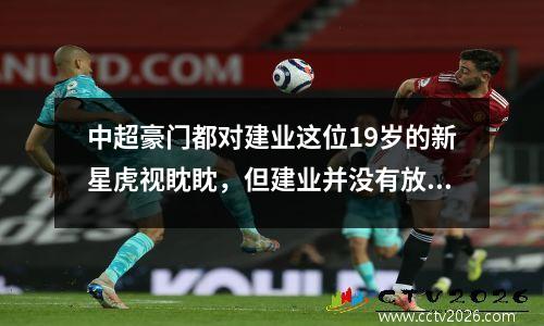 中超豪门都对建业这位19岁的新星虎视眈眈，但建业并没有放弃与他续约。
