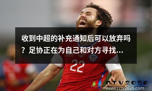 收到中超的补充通知后可以放弃吗？足协正在为自己和对方寻找措施。