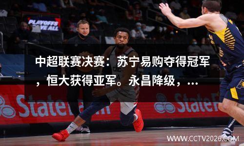 中超联赛决赛：苏宁易购夺得冠军，恒大获得亚军。永昌降级，巴坎布以14球夺得金靴。