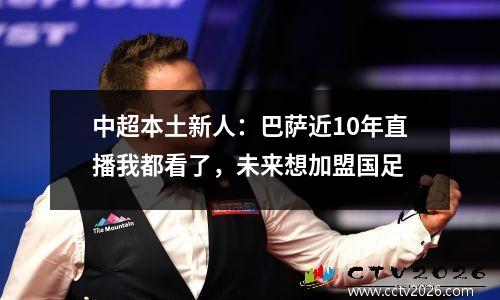 中超本土新人：巴萨近10年直播我都看了，未来想加盟国足