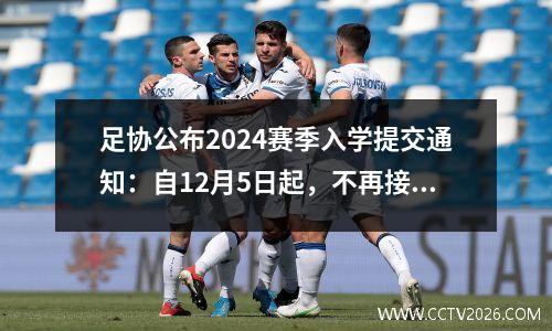足协公布2024赛季入学提交通知：自12月5日起，不再接受逾期申请。