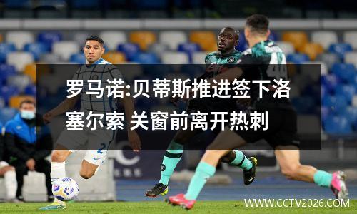 罗马诺:贝蒂斯推进签下洛塞尔索 关窗前离开热刺