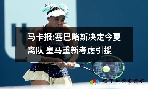 马卡报:塞巴略斯决定今夏离队 皇马重新考虑引援
