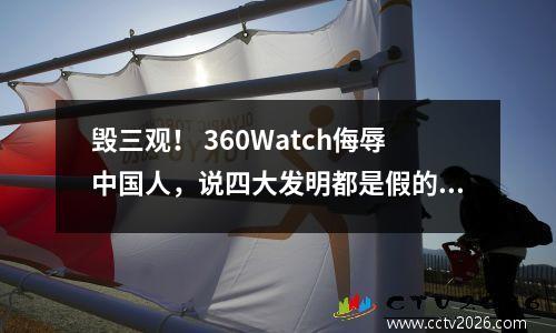 毁三观！ 360Watch侮辱中国人，说四大发明都是假的。直播间被骂、下架。