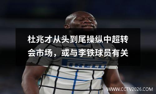 杜兆才从头到尾操纵中超转会市场，或与李铁球员有关
