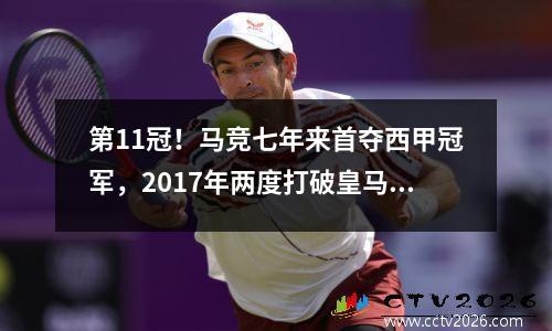 第11冠！马竞七年来首夺西甲冠军，2017年两度打破皇马垄断，创下帅帅纪录