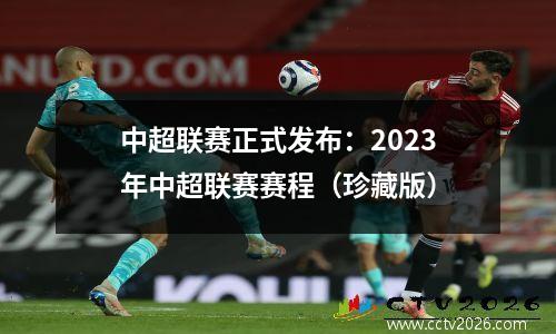 中超联赛正式发布：2023年中超联赛赛程（珍藏版）
