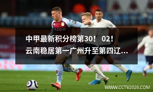中甲最新积分榜第30！ 02！云南稳居第一广州升至第四辽宁死里逃生