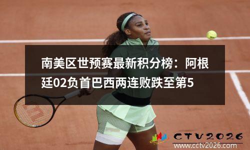 南美区世预赛最新积分榜：阿根廷02负首巴西两连败跌至第5