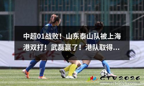 中超01战败！山东泰山队被上海港双打！武磊赢了！港队取得15连胜