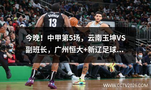 今晚！中甲第5场，云南玉坤VS副班长，广州恒大+新辽足球队客场比赛