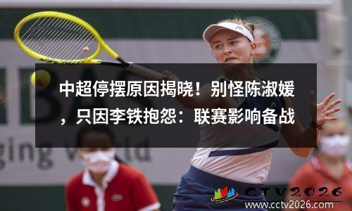 中超停摆原因揭晓！别怪陈淑媛，只因李铁抱怨：联赛影响备战