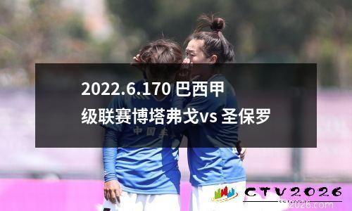 2022.6.170 巴西甲级联赛博塔弗戈vs 圣保罗