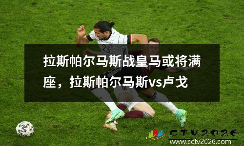 拉斯帕尔马斯战皇马或将满座，拉斯帕尔马斯vs卢戈
