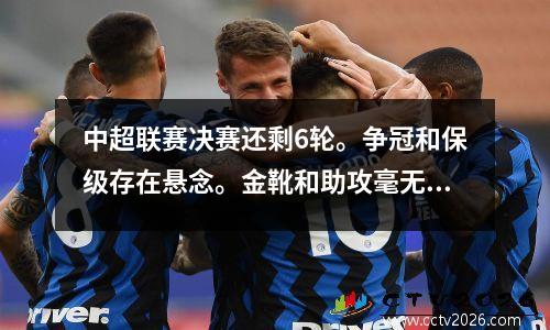 中超联赛决赛还剩6轮。争冠和保级存在悬念。金靴和助攻毫无悬念。