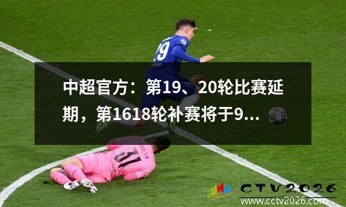 中超官方：第19、20轮比赛延期，第1618轮补赛将于9月底前完成