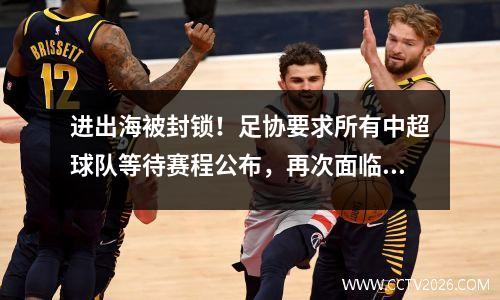 进出海被封锁！足协要求所有中超球队等待赛程公布，再次面临停赛危机