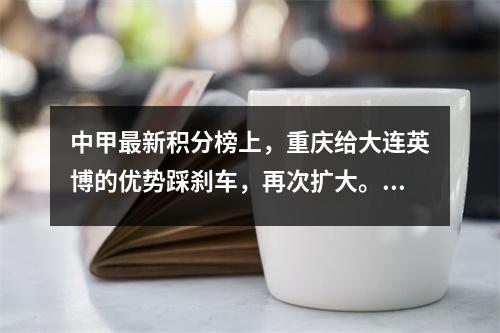 中甲最新积分榜上，重庆给大连英博的优势踩刹车，再次扩大。广州恒大排名第四。