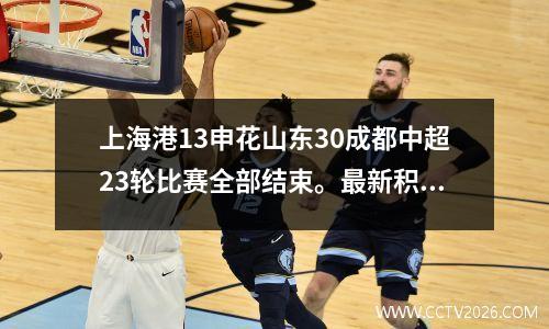 上海港13申花山东30成都中超23轮比赛全部结束。最新积分榜如下！