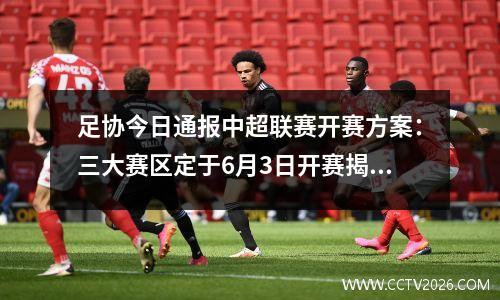 足协今日通报中超联赛开赛方案：三大赛区定于6月3日开赛揭幕战将在海口打