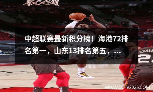 中超联赛最新积分榜！海港72排名第一，山东13排名第五，成都30排名第三