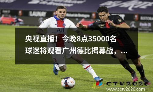 央视直播！今晚8点35000名球迷将观看广州德比揭幕战，广州队预计开打