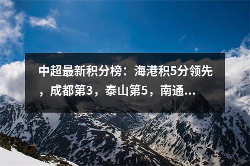 中超最新积分榜：海港积5分领先，成都第3，泰山第5，南通倒数第1。