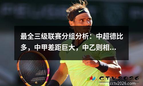 最全三级联赛分组分析：中超德比多，中甲差距巨大，中乙则相当陌生。