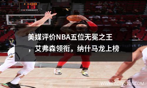 美媒评价NBA五位无冕之王，艾弗森领衔，纳什马龙上榜