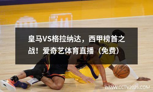 皇马VS格拉纳达，西甲榜首之战！爱奇艺体育直播（免费）