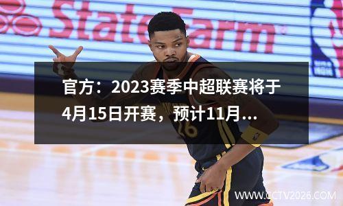 官方：2023赛季中超联赛将于4月15日开赛，预计11月结束！足协杯5月开赛