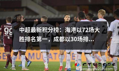 中超最新积分榜：海港以72场大胜排名第一，成都以30场排名第三，泰山以13场逆转排名第五