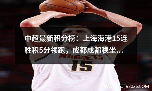 中超最新积分榜：上海海港15连胜积5分领跑，成都成都稳坐第三！