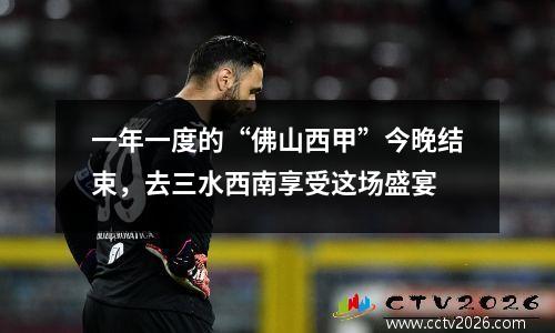 一年一度的“佛山西甲”今晚结束，去三水西南享受这场盛宴