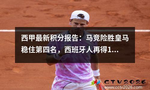 西甲最新积分报告：马竞险胜皇马稳住第四名，西班牙人再得1分基本避免降级。