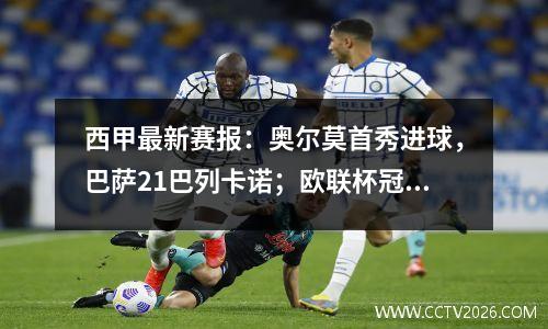 西甲最新赛报：奥尔莫首秀进球，巴萨21巴列卡诺；欧联杯冠军已经3轮未尝胜绩