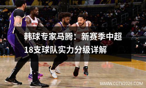 韩球专家马腾：新赛季中超18支球队实力分级详解