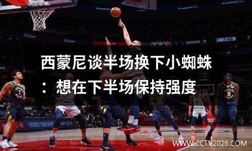西蒙尼谈半场换下小蜘蛛：想在下半场保持强度