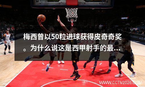 梅西曾以50粒进球获得皮奇奇奖。为什么说这是西甲射手的最高荣誉？